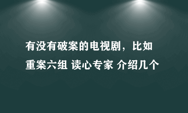 有没有破案的电视剧，比如 重案六组 读心专家 介绍几个