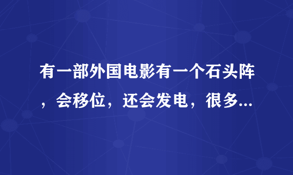 有一部外国电影有一个石头阵，会移位，还会发电，很多科学家都扎住在附近研究的。求帮忙找找，谢谢