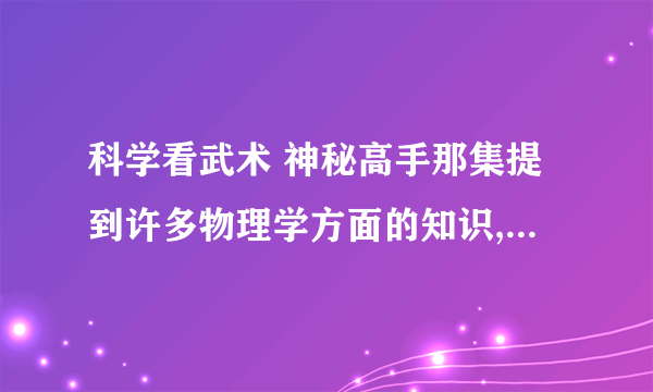 科学看武术 神秘高手那集提到许多物理学方面的知识,我有疑问,想请达人们给予解答