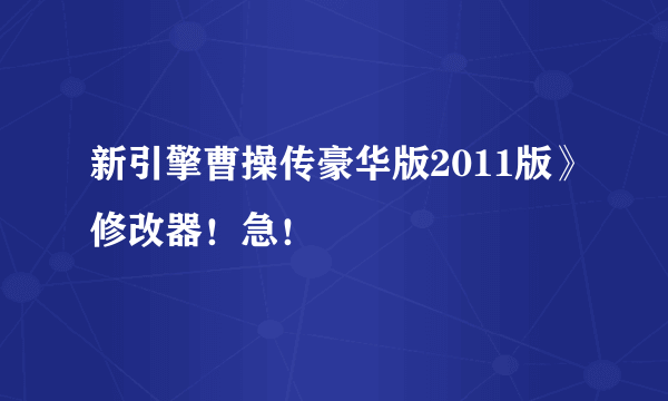 新引擎曹操传豪华版2011版》修改器！急！