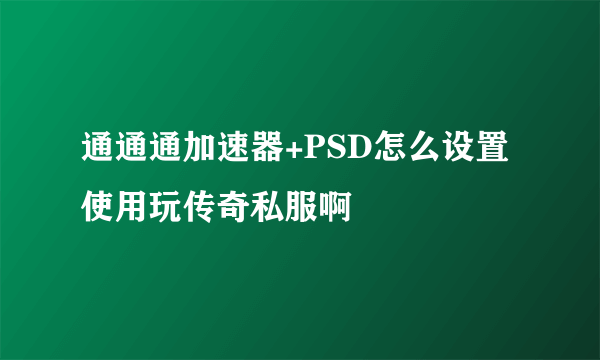 通通通加速器+PSD怎么设置使用玩传奇私服啊