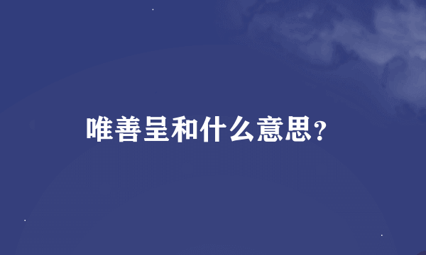 唯善呈和什么意思？