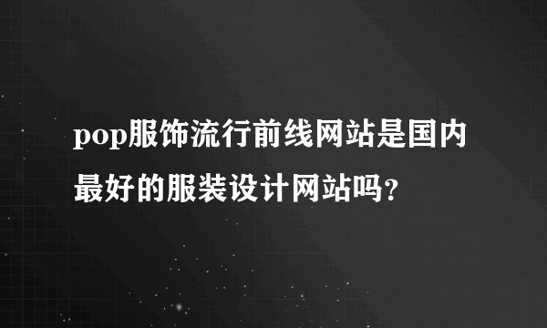 pop服饰流行前线网站是国内最好的服装设计网站吗？