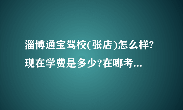 淄博通宝驾校(张店)怎么样?现在学费是多少?在哪考试?是在驾校考么?