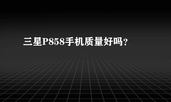 三星P858手机质量好吗？