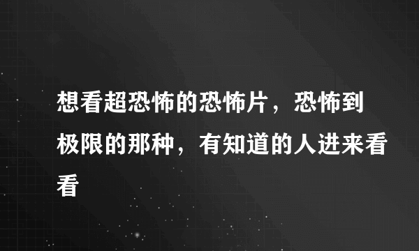 想看超恐怖的恐怖片，恐怖到极限的那种，有知道的人进来看看