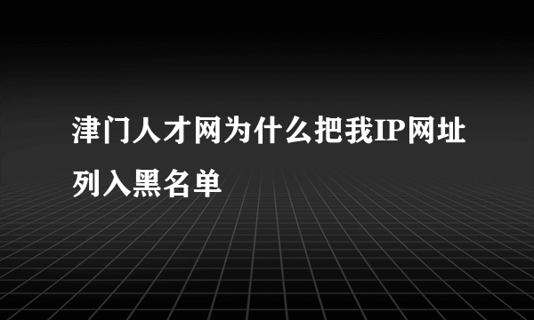 津门人才网为什么把我IP网址列入黑名单