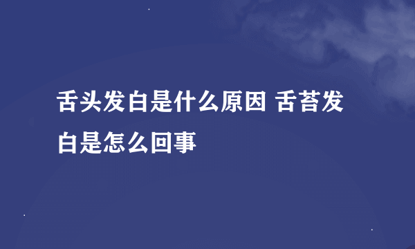 舌头发白是什么原因 舌苔发白是怎么回事