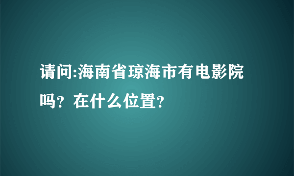 请问:海南省琼海市有电影院吗？在什么位置？