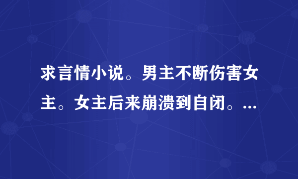 求言情小说。男主不断伤害女主。女主后来崩溃到自闭。男主才开始对女主好。 求书名+简介。要短一点的。