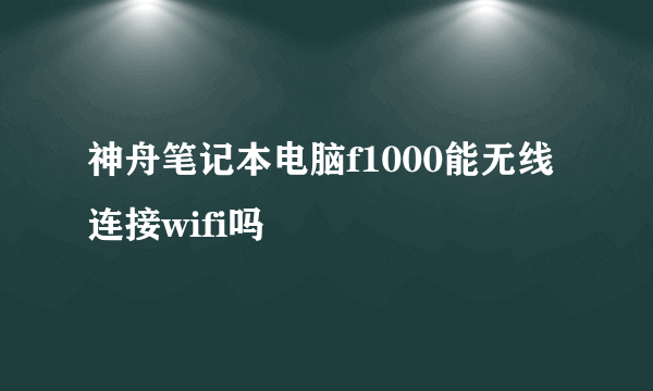 神舟笔记本电脑f1000能无线连接wifi吗