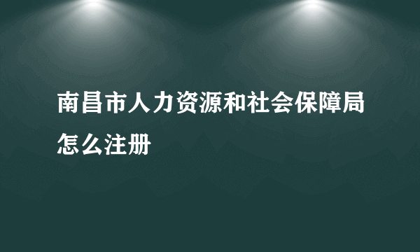 南昌市人力资源和社会保障局怎么注册