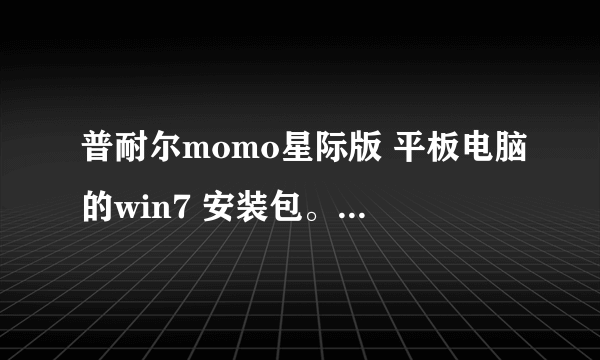 普耐尔momo星际版 平板电脑的win7 安装包。 官网没有的 （我知道是山寨机）？