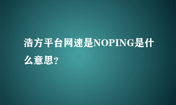 浩方平台网速是NOPING是什么意思？