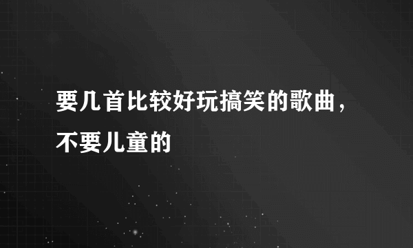 要几首比较好玩搞笑的歌曲，不要儿童的