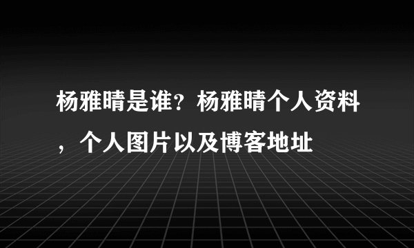 杨雅晴是谁？杨雅晴个人资料，个人图片以及博客地址