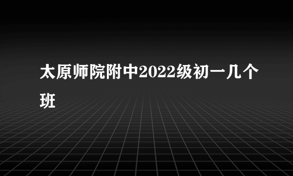 太原师院附中2022级初一几个班