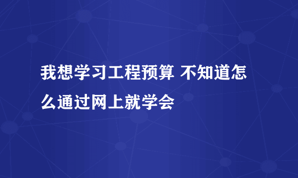 我想学习工程预算 不知道怎么通过网上就学会