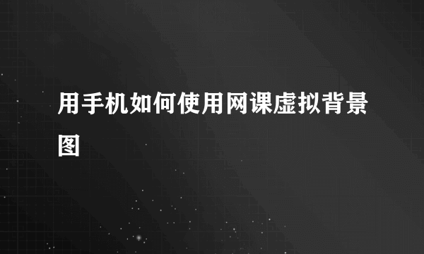 用手机如何使用网课虚拟背景图