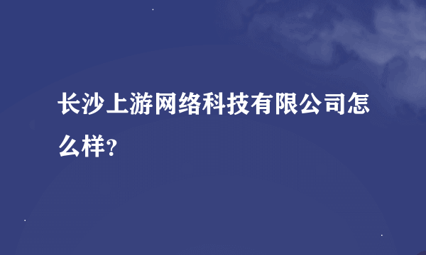 长沙上游网络科技有限公司怎么样？