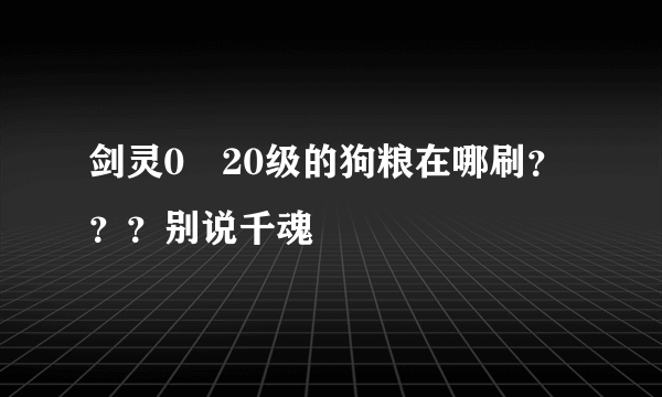 剑灵0〜20级的狗粮在哪刷？？？别说千魂