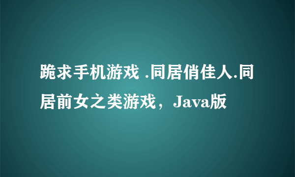 跪求手机游戏 .同居俏佳人.同居前女之类游戏，Java版