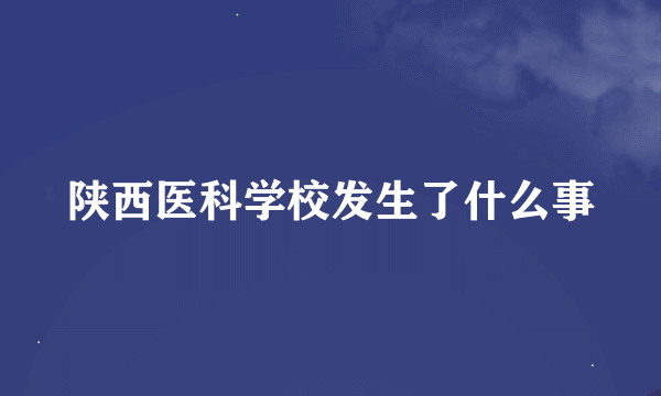 陕西医科学校发生了什么事