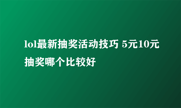 lol最新抽奖活动技巧 5元10元抽奖哪个比较好