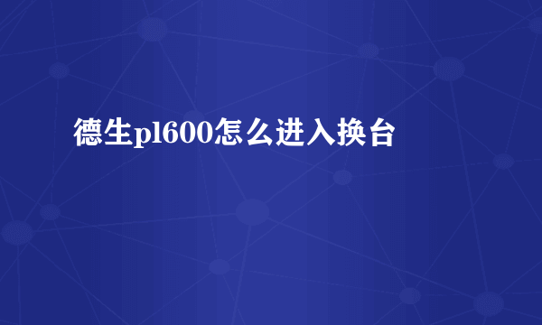 德生pl600怎么进入换台