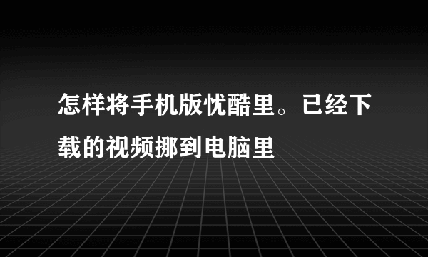 怎样将手机版忧酷里。已经下载的视频挪到电脑里