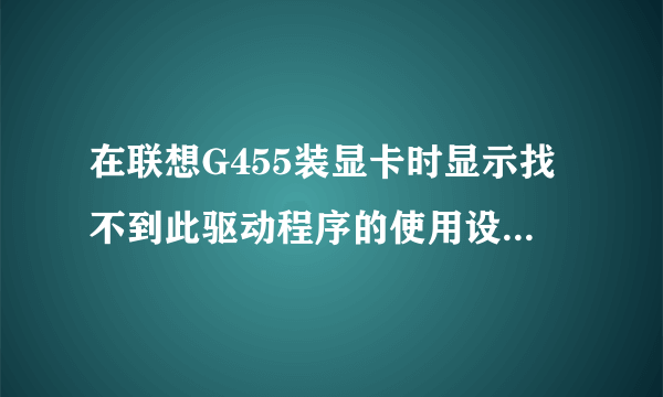 在联想G455装显卡时显示找不到此驱动程序的使用设备怎么回事