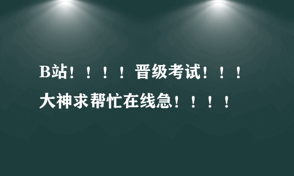 B站！！！！晋级考试！！！大神求帮忙在线急！！！！