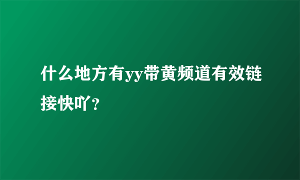 什么地方有yy带黄频道有效链接快吖？