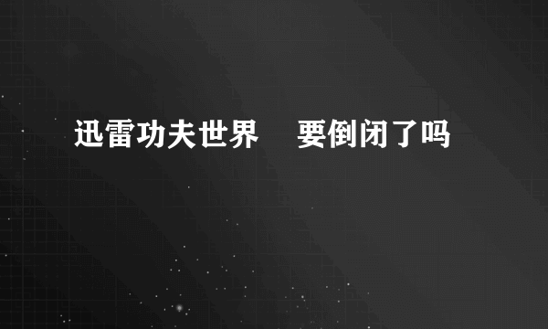 迅雷功夫世界    要倒闭了吗