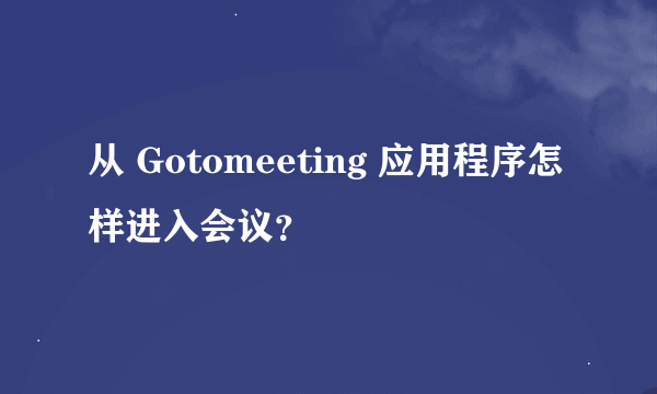 从 Gotomeeting 应用程序怎样进入会议？