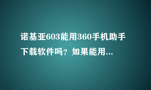 诺基亚603能用360手机助手下载软件吗？如果能用教我方法。谢谢。