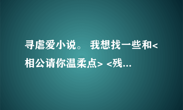 寻虐爱小说。 我想找一些和<相公请你温柔点> <残暴王爷绝爱妃>这一类的虐爱小说。