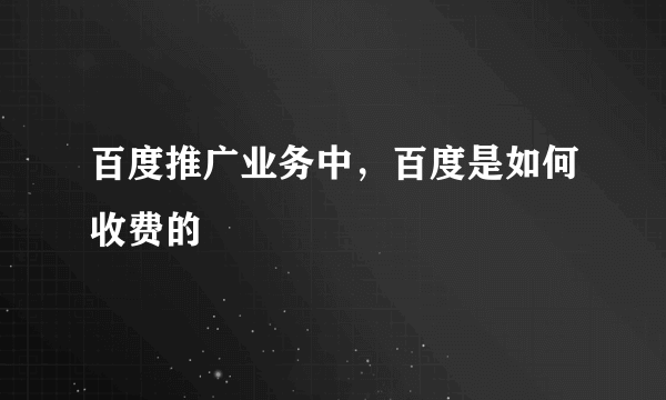 百度推广业务中，百度是如何收费的