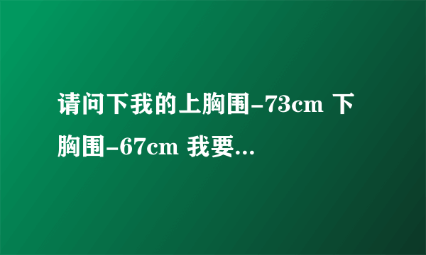 请问下我的上胸围-73cm 下胸围-67cm 我要穿什么罩杯呢？我试穿72a的内衣空位可以放下食指