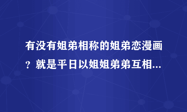 有没有姐弟相称的姐弟恋漫画？就是平日以姐姐弟弟互相称呼的。实在没有的话，没有称呼也可以。