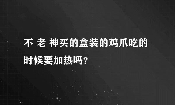 不 老 神买的盒装的鸡爪吃的时候要加热吗？