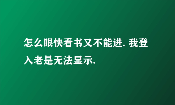 怎么眼快看书又不能进. 我登入老是无法显示.