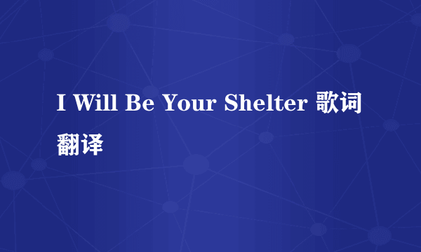 I Will Be Your Shelter 歌词翻译