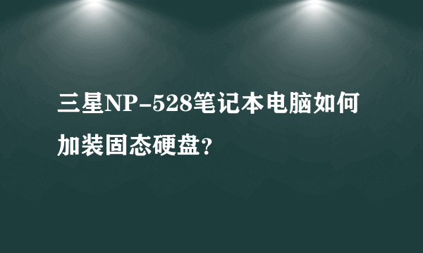 三星NP-528笔记本电脑如何加装固态硬盘？