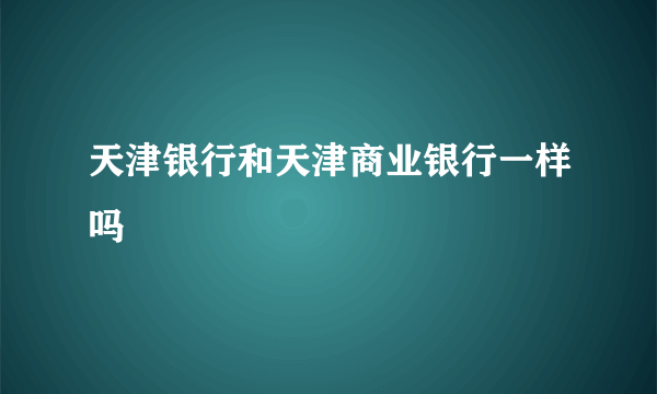 天津银行和天津商业银行一样吗