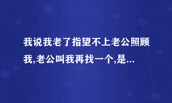 我说我老了指望不上老公照顾我,老公叫我再找一个,是不爱了吗？