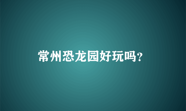 常州恐龙园好玩吗？