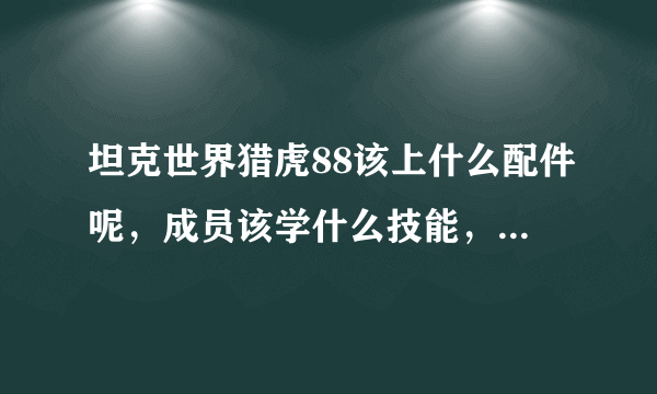 坦克世界猎虎88该上什么配件呢，成员该学什么技能，各位大侠帮帮忙！