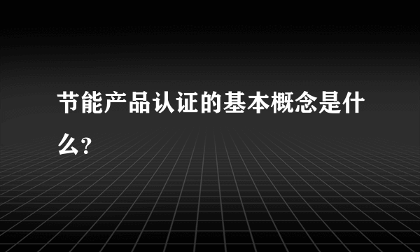 节能产品认证的基本概念是什么？