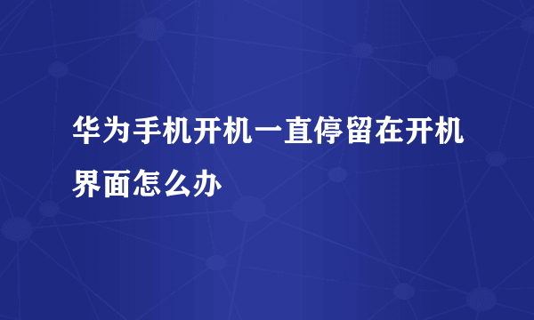 华为手机开机一直停留在开机界面怎么办